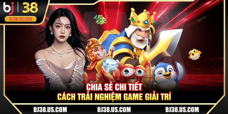 Chia sẻ chi tiết cách trải nghiệm game giải trí