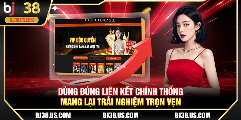 Dùng đúng liên kết chính thống mang lại trải nghiệm trọn vẹn