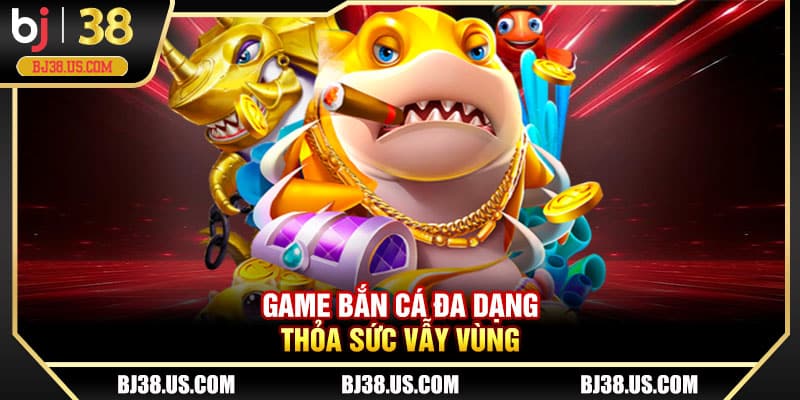 Game bắn cá đa dạng thỏa sức vẫy vùng