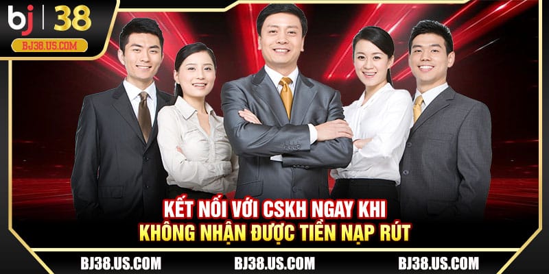 Kết nối với CSKH ngay khi không nhận được tiền nạp rút